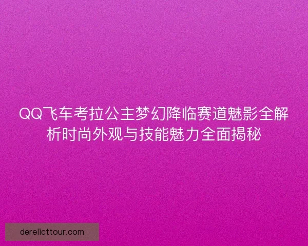 QQ飞车考拉公主梦幻降临赛道魅影全解析时尚外观与技能魅力全面揭秘