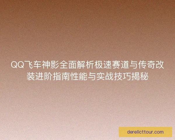 QQ飞车神影全面解析极速赛道与传奇改装进阶指南性能与实战技巧揭秘